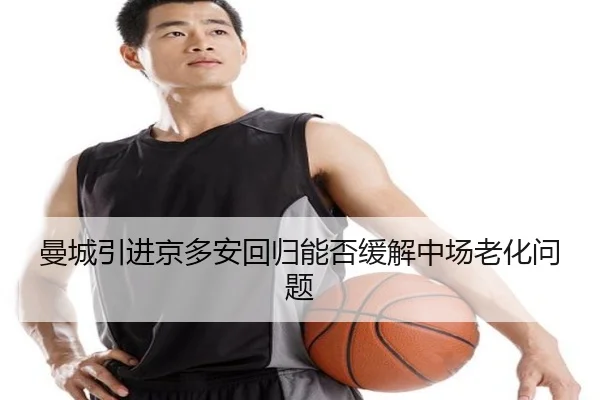 曼城引进京多安回归能否缓解中场老化问题
