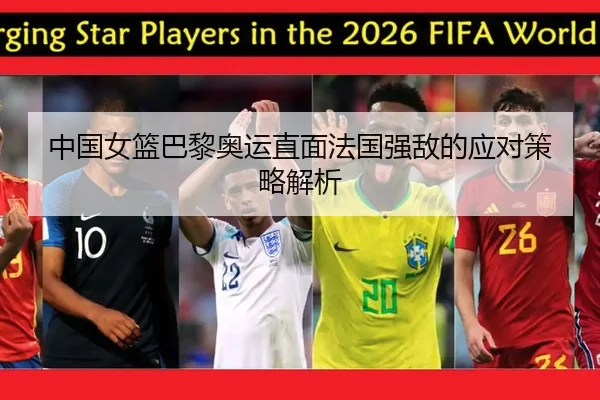 中国女篮巴黎奥运直面法国强敌的应对策略解析